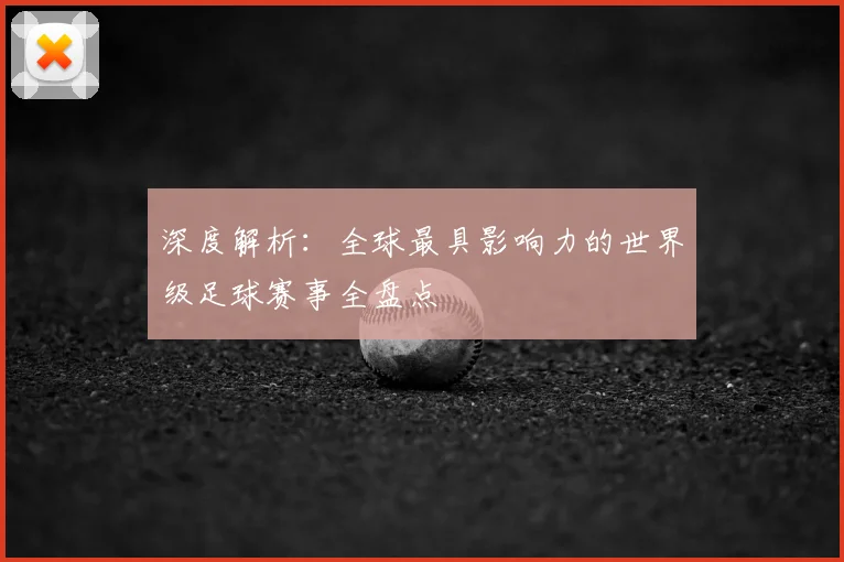 深度解析：全球最具影响力的世界级足球赛事全盘点