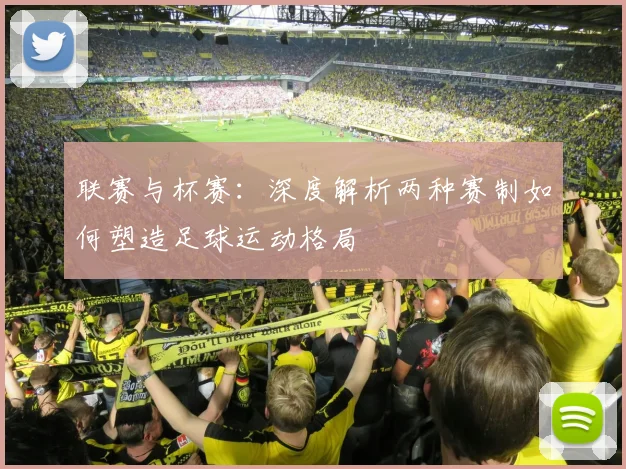 联赛与杯赛：深度解析两种赛制如何塑造足球运动格局