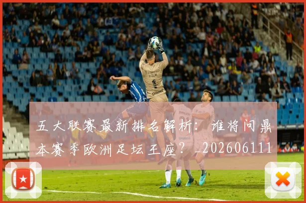 五大联赛最新排名解析:谁将问鼎本赛季欧洲足坛王座?_20260611141723