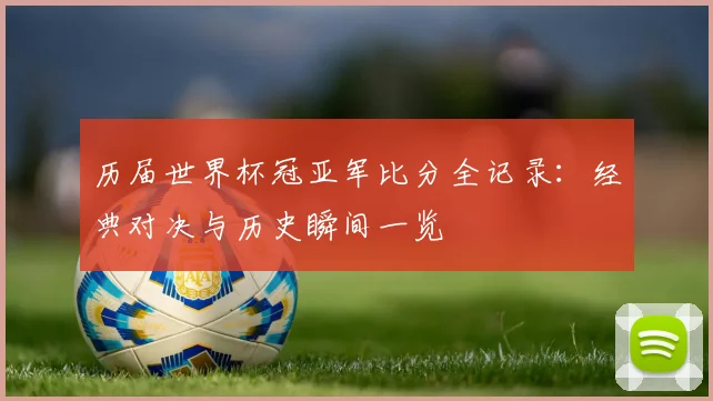 历届世界杯冠亚军比分全记录：经典对决与历史瞬间一览