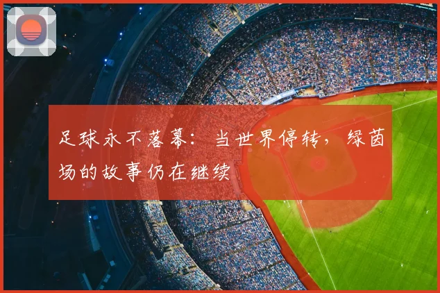 足球永不落幕:当世界停转,绿茵场的故事仍在继续