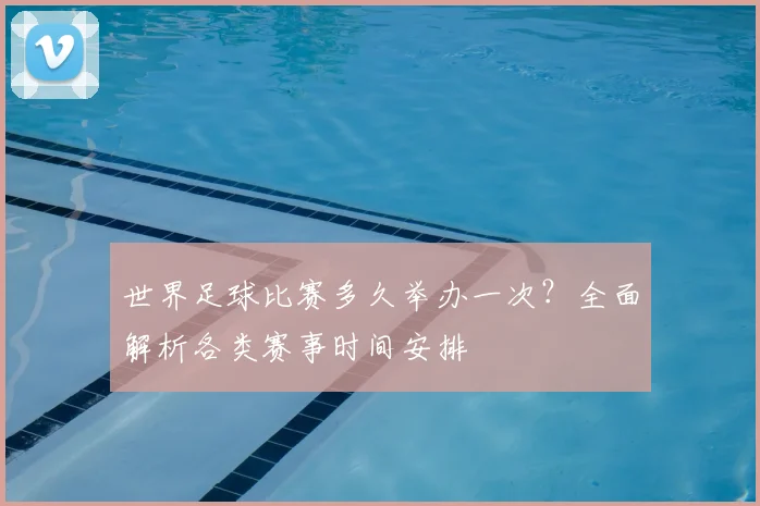 世界足球比赛多久举办一次？全面解析各类赛事时间安排