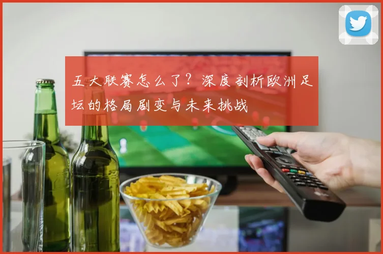 五大联赛怎么了?深度剖析欧洲足坛的格局剧变与未来挑战
