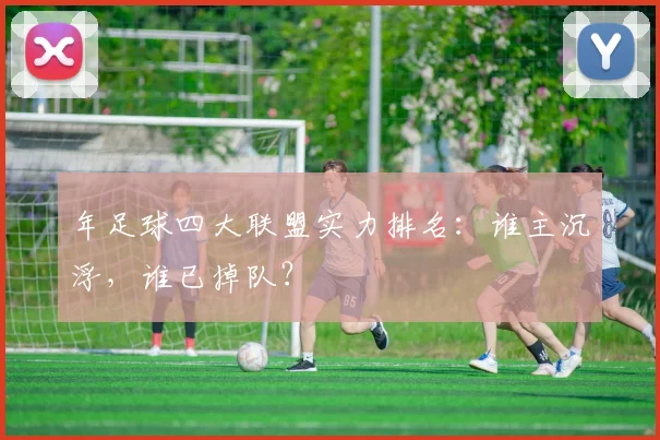 年足球四大联盟实力排名：谁主沉浮，谁已掉队？