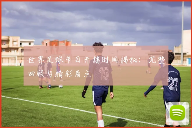 世界足球节目开播时间揭秘:完整回顾与精彩看点