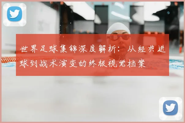 世界足球集锦深度解析：从经典进球到战术演变的终极视觉档案