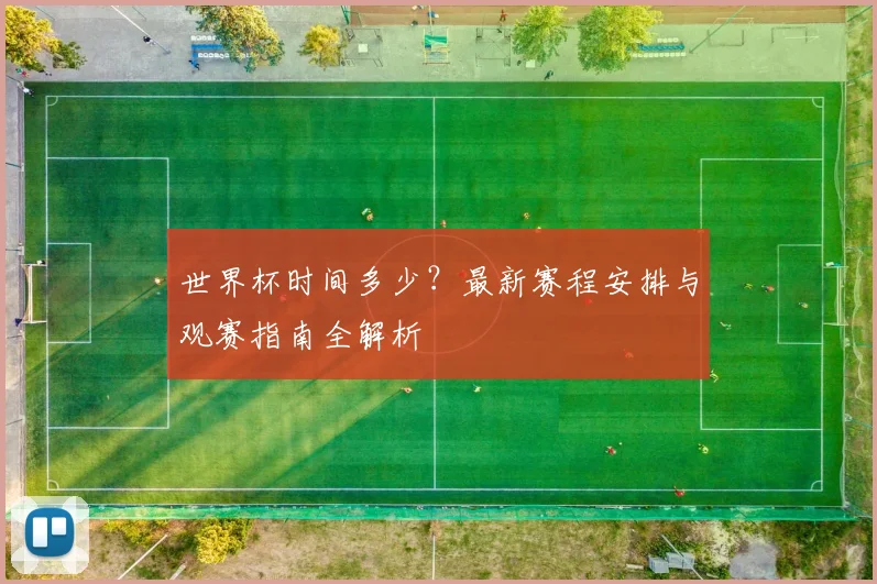 世界杯时间多少?最新赛程安排与观赛指南全解析