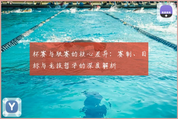 杯赛与联赛的核心差异：赛制、目标与竞技哲学的深度解析