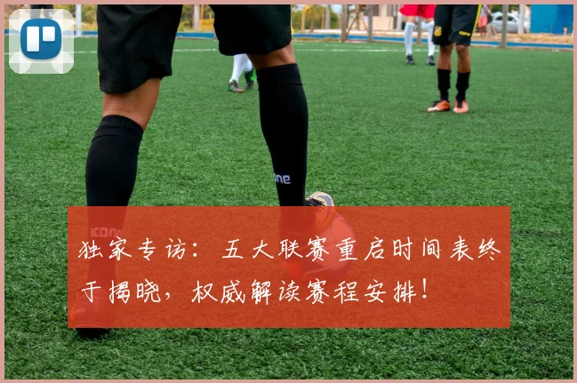 独家专访：五大联赛重启时间表终于揭晓，权威解读赛程安排！
