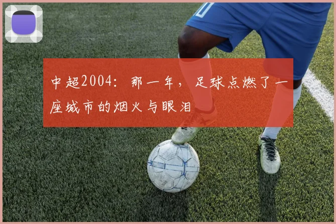 中超2004:那一年,足球点燃了一座城市的烟火与眼泪