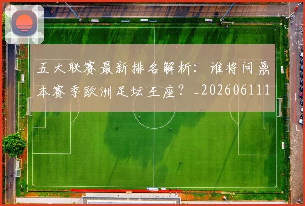 五大联赛最新排名解析：谁将问鼎本赛季欧洲足坛王座？_20260611141723