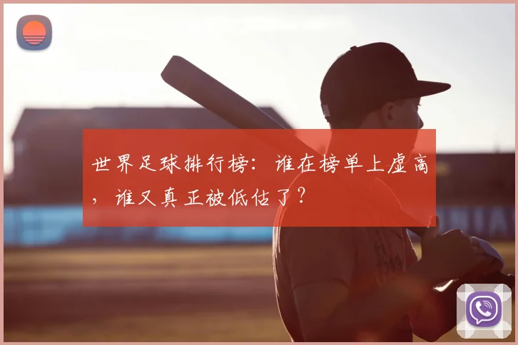 世界足球排行榜：谁在榜单上虚高，谁又真正被低估了？