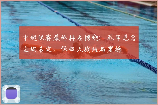 中超联赛最终排名揭晓：冠军悬念尘埃落定，保级大战结局震撼