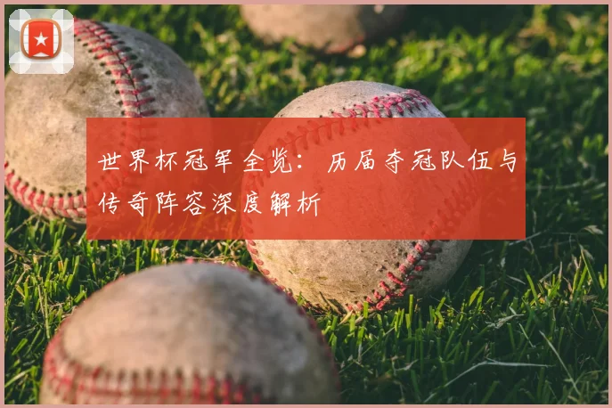世界杯冠军全览:历届夺冠队伍与传奇阵容深度解析