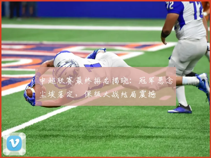 中超联赛最终排名揭晓:冠军悬念尘埃落定,保级大战结局震撼