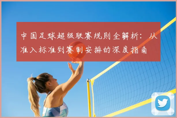中国足球超级联赛规则全解析:从准入标准到赛制安排的深度指南