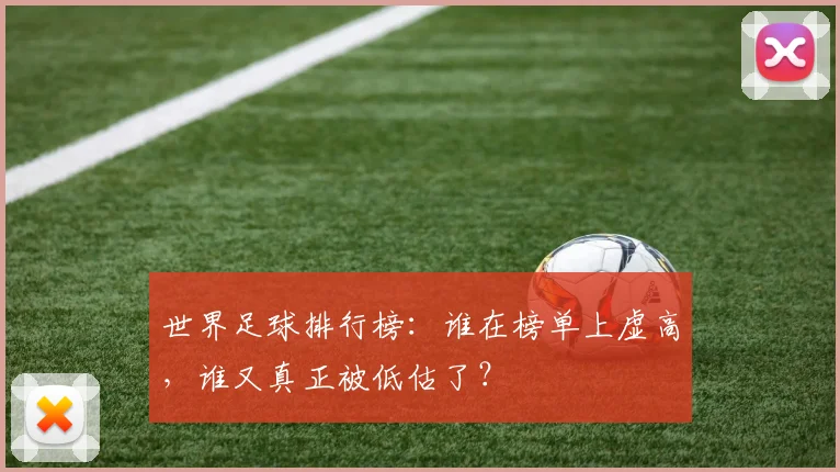 世界足球排行榜：谁在榜单上虚高，谁又真正被低估了？