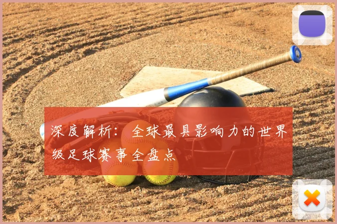 深度解析:全球最具影响力的世界级足球赛事全盘点