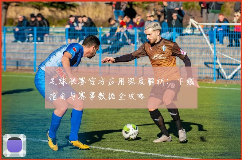 足球联赛官方应用深度解析:下载指南与赛事数据全攻略