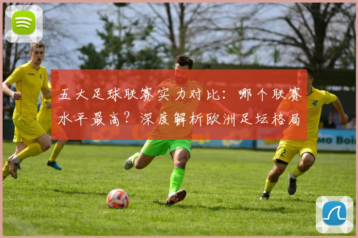 五大足球联赛实力对比:哪个联赛水平最高?深度解析欧洲足坛格局