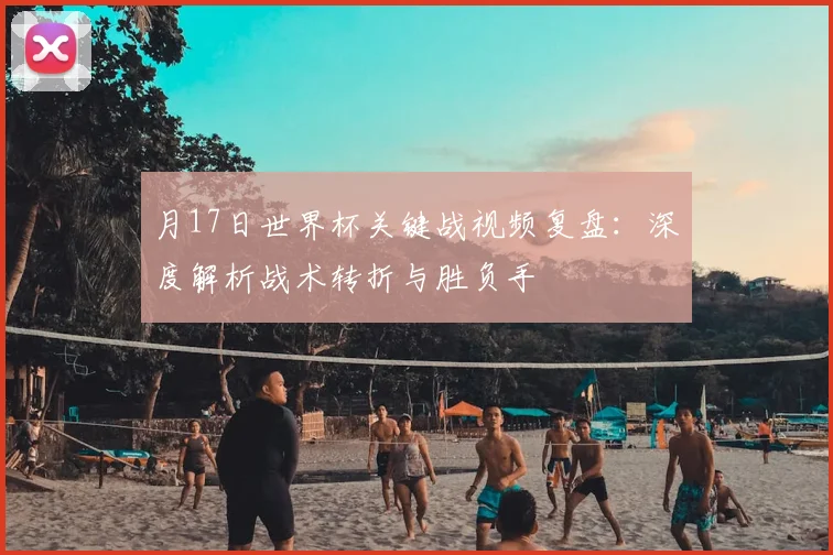 月17日世界杯关键战视频复盘：深度解析战术转折与胜负手