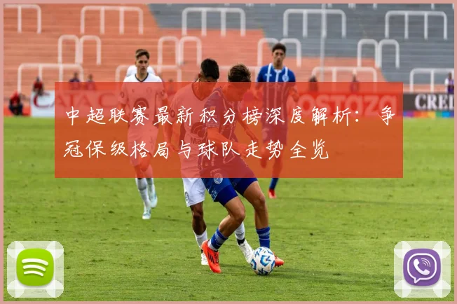 中超联赛最新积分榜深度解析：争冠保级格局与球队走势全览
