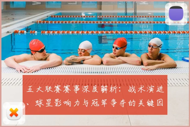 五大联赛赛事深度解析：战术演进、球星影响力与冠军争夺的关键因素